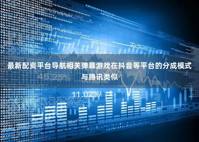 最新配资平台导航相关弹幕游戏在抖音等平台的分成模式与腾讯类似
