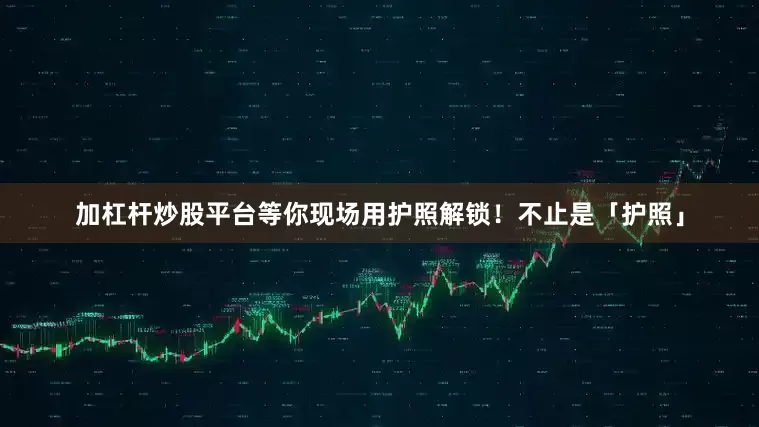 加杠杆炒股平台等你现场用护照解锁！不止是「护照」