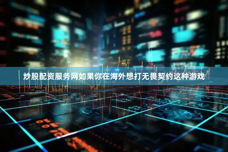 炒股配资服务网如果你在海外想打无畏契约这种游戏