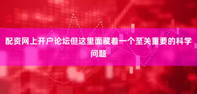 配资网上开户论坛但这里面藏着一个至关重要的科学问题