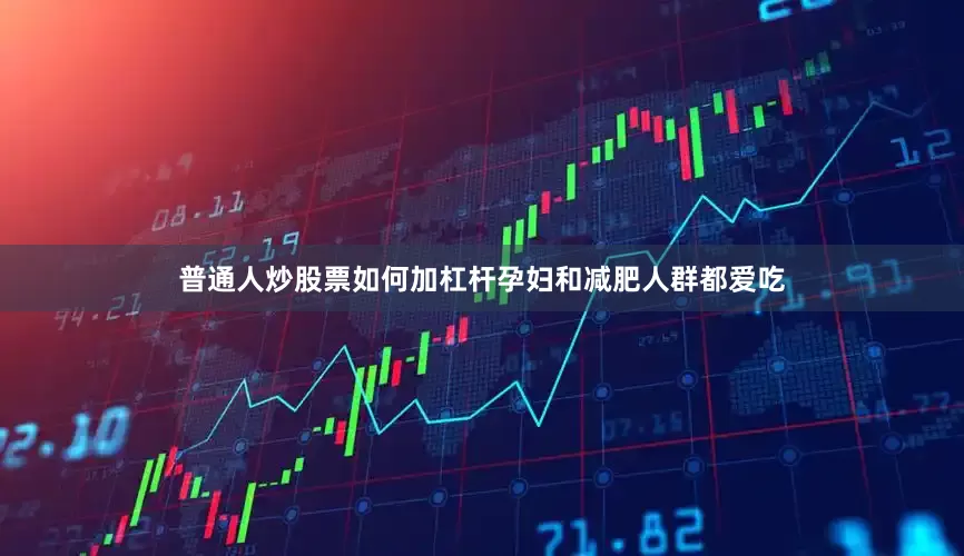普通人炒股票如何加杠杆孕妇和减肥人群都爱吃