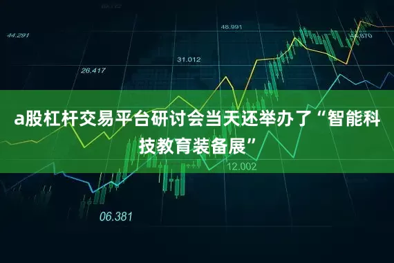 a股杠杆交易平台研讨会当天还举办了“智能科技教育装备展”