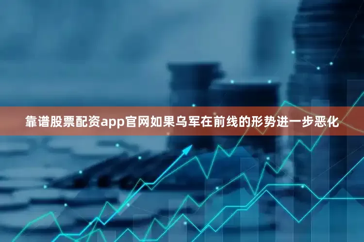 靠谱股票配资app官网如果乌军在前线的形势进一步恶化