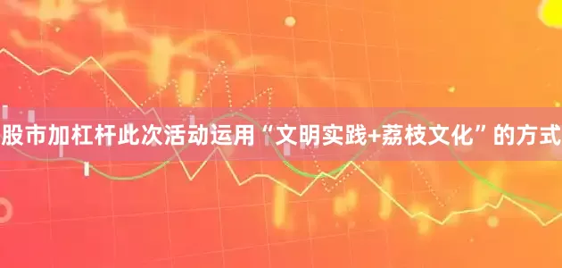 股市加杠杆此次活动运用“文明实践+荔枝文化”的方式