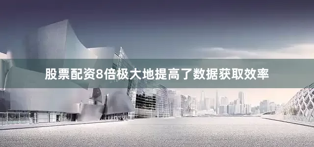 股票配资8倍极大地提高了数据获取效率