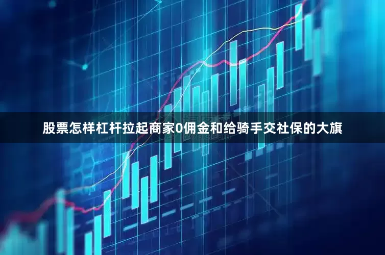 股票怎样杠杆拉起商家0佣金和给骑手交社保的大旗