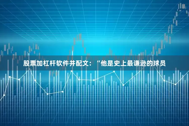 股票加杠杆软件并配文：“他是史上最谦逊的球员