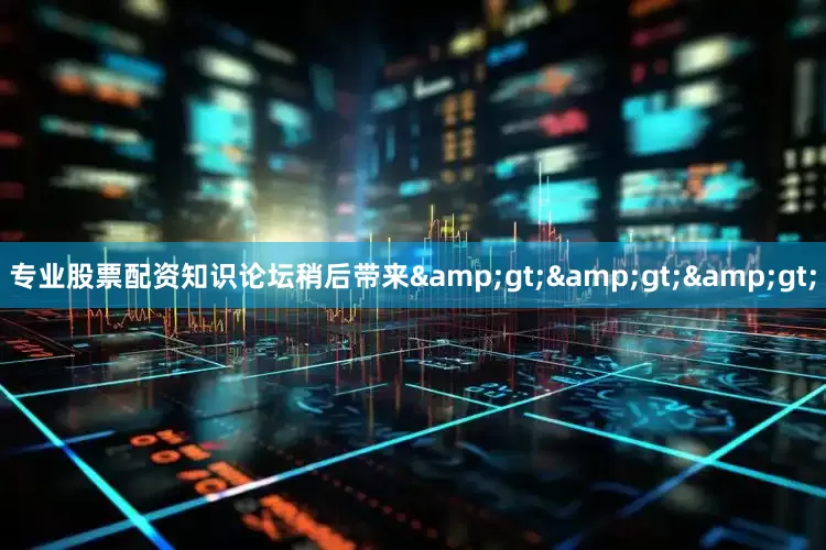 专业股票配资知识论坛稍后带来&gt;&gt;&gt;