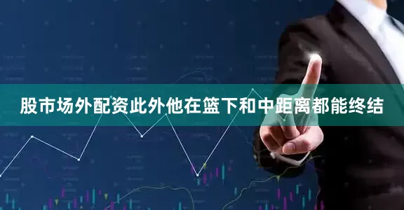 股市场外配资此外他在篮下和中距离都能终结