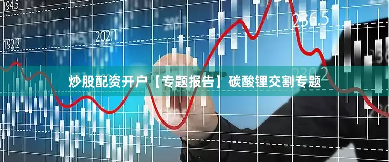 炒股配资开户【专题报告】碳酸锂交割专题