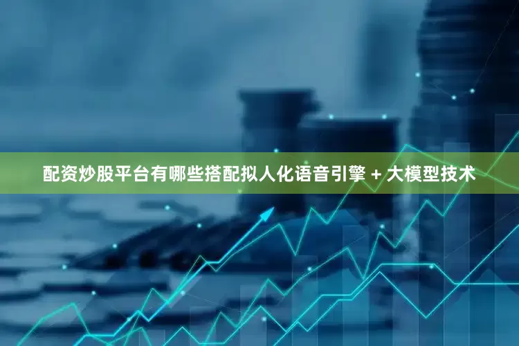 配资炒股平台有哪些搭配拟人化语音引擎 + 大模型技术