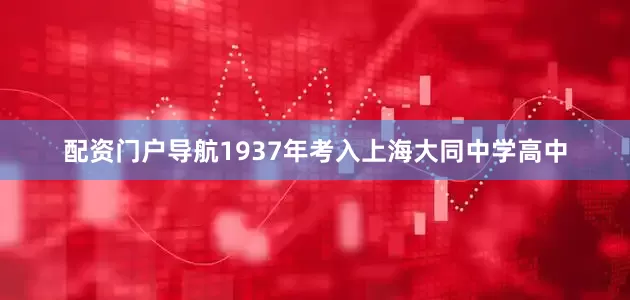 配资门户导航1937年考入上海大同中学高中