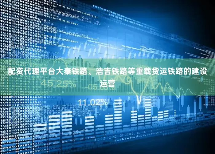 配资代理平台大秦铁路、浩吉铁路等重载货运铁路的建设运营