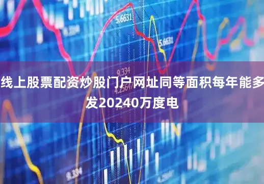 线上股票配资炒股门户网址同等面积每年能多发20240万度电