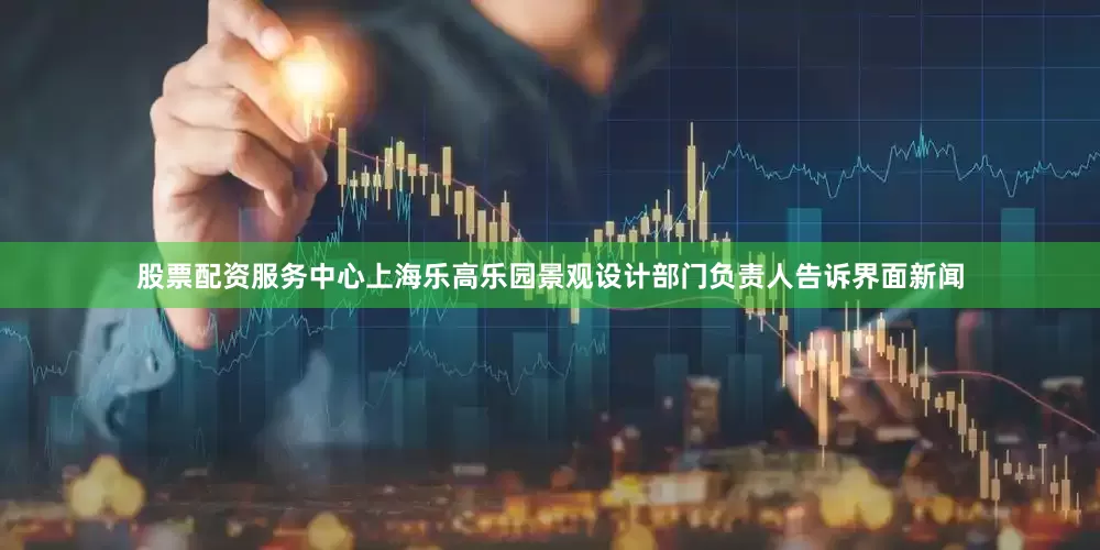 股票配资服务中心上海乐高乐园景观设计部门负责人告诉界面新闻