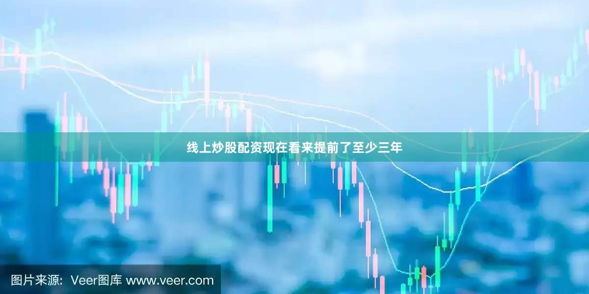 线上炒股配资现在看来提前了至少三年