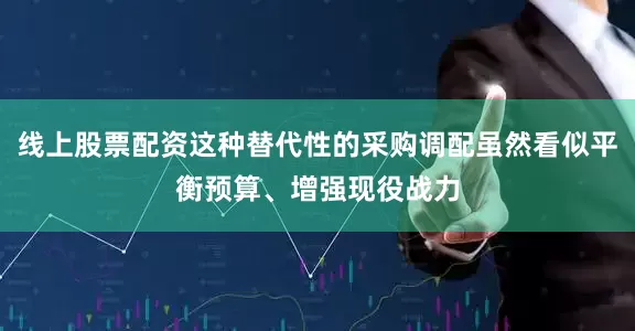 线上股票配资这种替代性的采购调配虽然看似平衡预算、增强现役战力