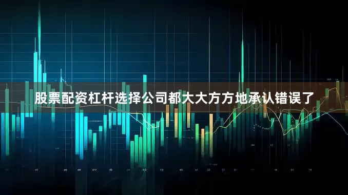 股票配资杠杆选择公司都大大方方地承认错误了