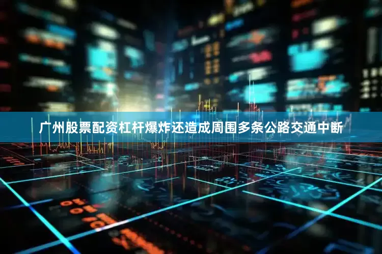 广州股票配资杠杆爆炸还造成周围多条公路交通中断