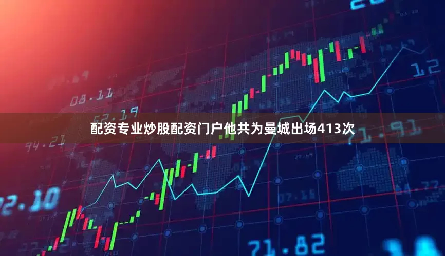 配资专业炒股配资门户他共为曼城出场413次