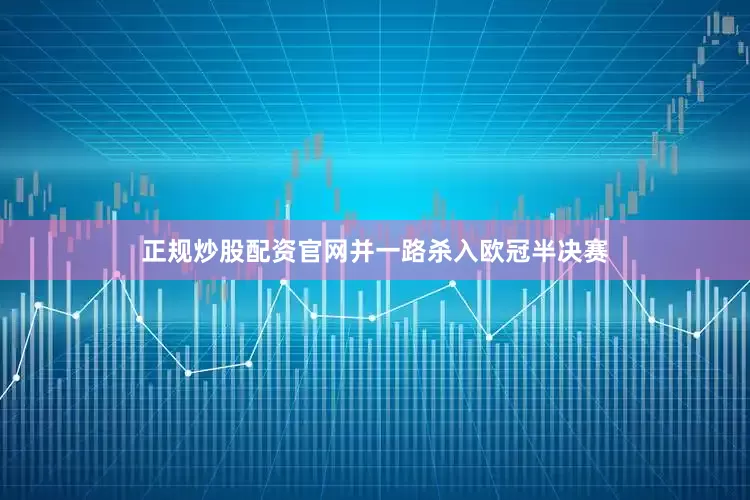 正规炒股配资官网并一路杀入欧冠半决赛