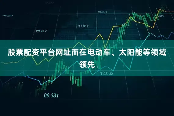股票配资平台网址而在电动车、太阳能等领域领先