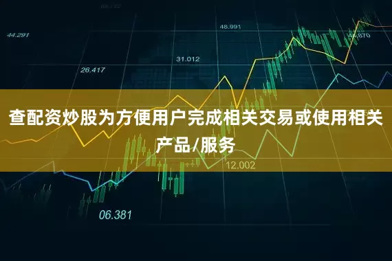 查配资炒股为方便用户完成相关交易或使用相关产品/服务