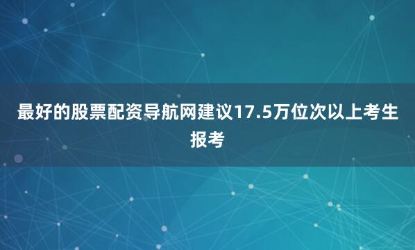 最好的股票配资导航网建议17.5万位次以上考生报考