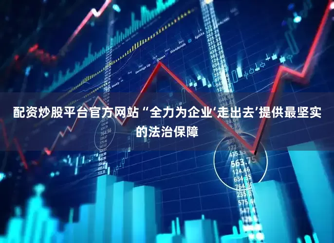 配资炒股平台官方网站“全力为企业‘走出去’提供最坚实的法治保障