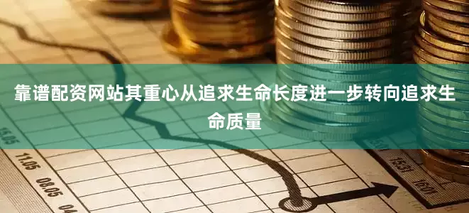 靠谱配资网站其重心从追求生命长度进一步转向追求生命质量