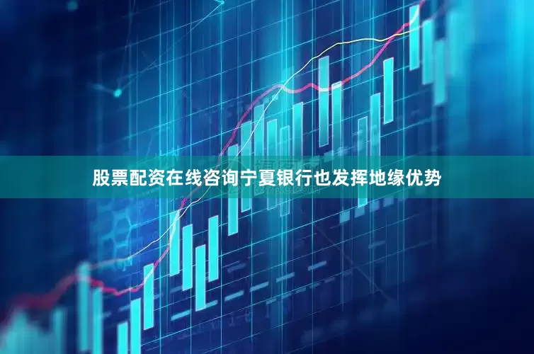股票配资在线咨询宁夏银行也发挥地缘优势