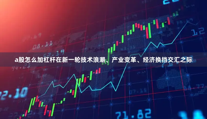 a股怎么加杠杆在新一轮技术浪潮、产业变革、经济换挡交汇之际
