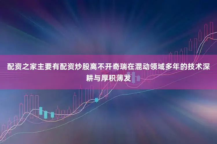配资之家主要有配资炒股离不开奇瑞在混动领域多年的技术深耕与厚积薄发