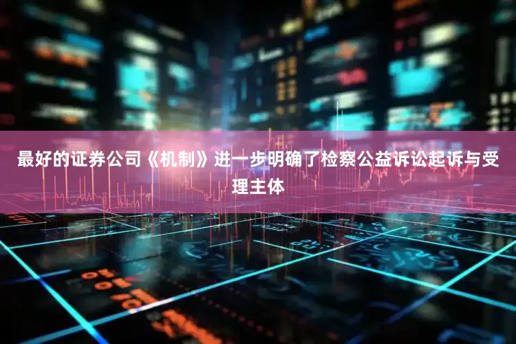 最好的证券公司　　《机制》进一步明确了检察公益诉讼起诉与受理主体