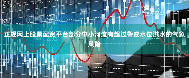 正规网上股票配资平台部分中小河流有超过警戒水位洪水的气象风险
