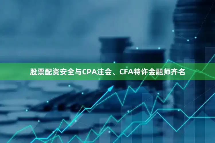 股票配资安全与CPA注会、CFA特许金融师齐名