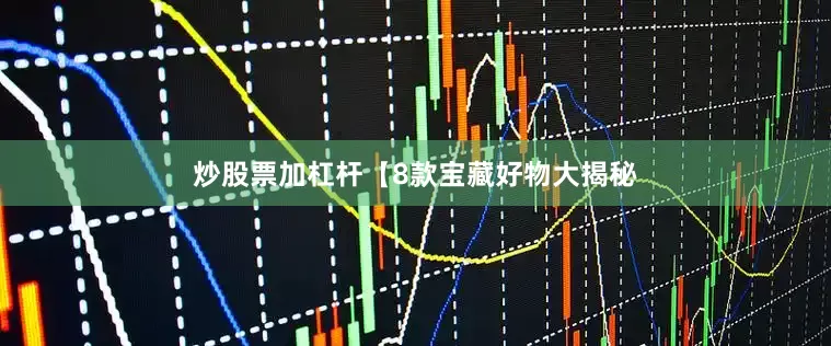 炒股票加杠杆【8款宝藏好物大揭秘