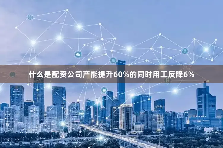 什么是配资公司产能提升60%的同时用工反降6%