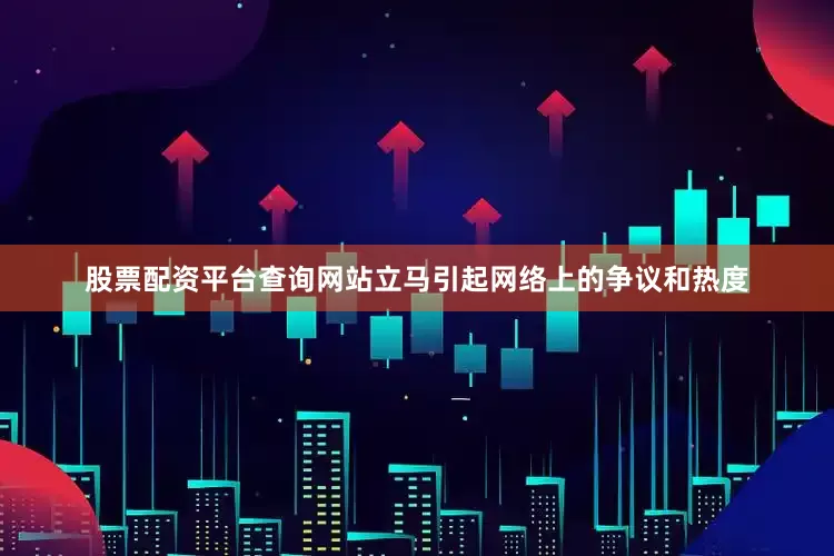 股票配资平台查询网站立马引起网络上的争议和热度