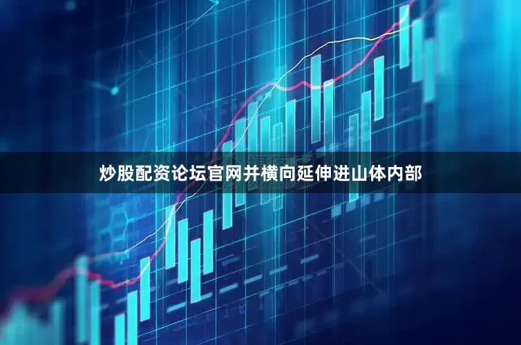 炒股配资论坛官网并横向延伸进山体内部