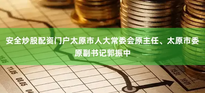 安全炒股配资门户太原市人大常委会原主任、太原市委原副书记郭振中
