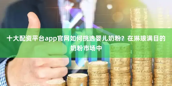 十大配资平台app官网如何挑选婴儿奶粉？在琳琅满目的奶粉市场中