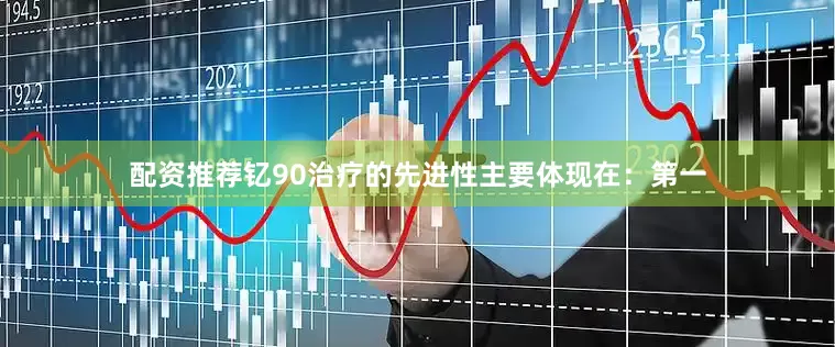 配资推荐钇90治疗的先进性主要体现在：第一
