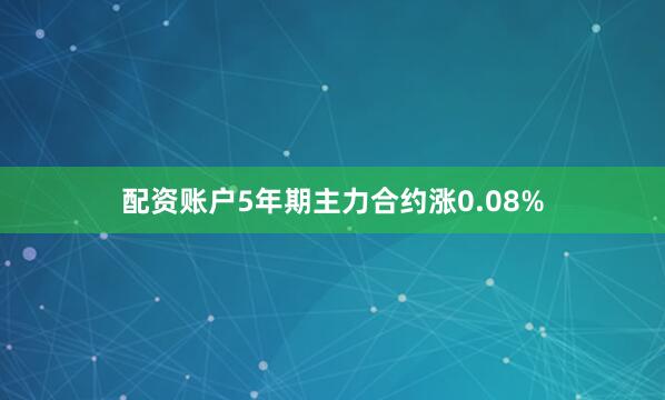 配资账户5年期主力合约涨0.08%