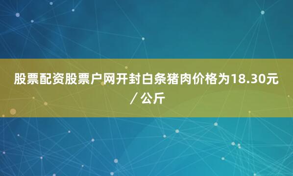 股票配资股票户网开封白条猪肉价格为18.30元／公斤