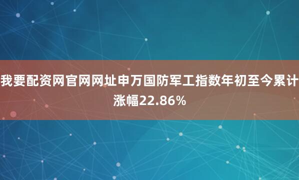 我要配资网官网网址申万国防军工指数年初至今累计涨幅22.86%