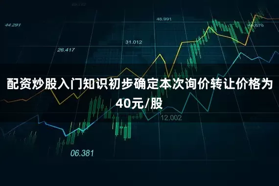 配资炒股入门知识初步确定本次询价转让价格为40元/股