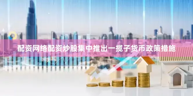 配资网络配资炒股集中推出一揽子货币政策措施