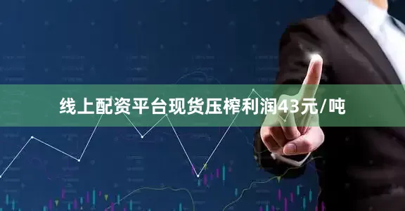 线上配资平台现货压榨利润43元/吨