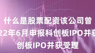 什么是股票配资该公司曾于2022年6月申报科创板IPO并获受理